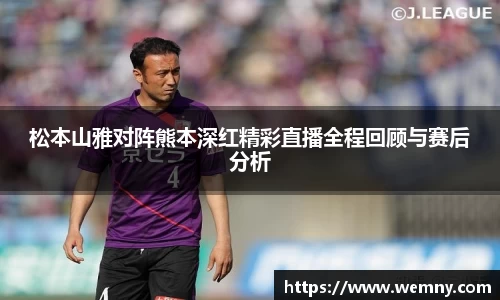 松本山雅对阵熊本深红精彩直播全程回顾与赛后分析
