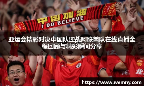 亚运会精彩对决中国队迎战阿联酋队在线直播全程回顾与精彩瞬间分享